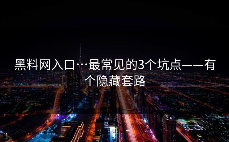 黑料网入口…最常见的3个坑点——有个隐藏套路 黑料网入口…最常见的3个坑点——有个隐藏套路
