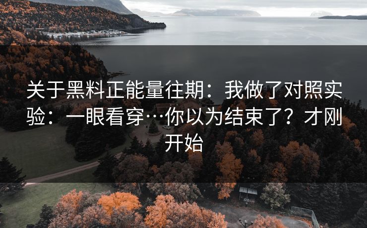 关于黑料正能量往期：我做了对照实验：一眼看穿…你以为结束了？才刚开始