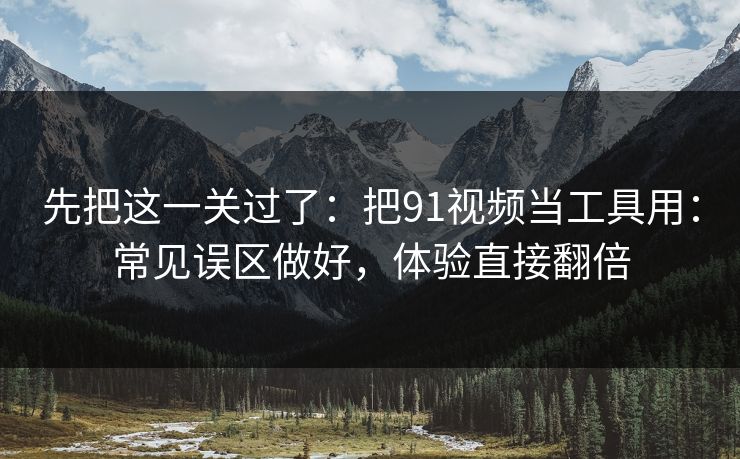 先把这一关过了:把91视频当工具用:常见误区做好,体验直接翻倍 先把这一关过了:把91视频当工具用:常见误区做好,体验直接翻倍