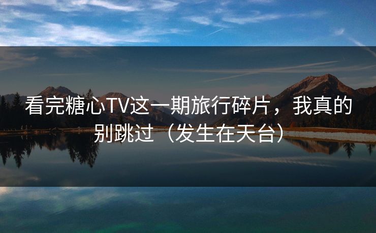 看完糖心TV这一期旅行碎片，我真的别跳过（发生在天台）