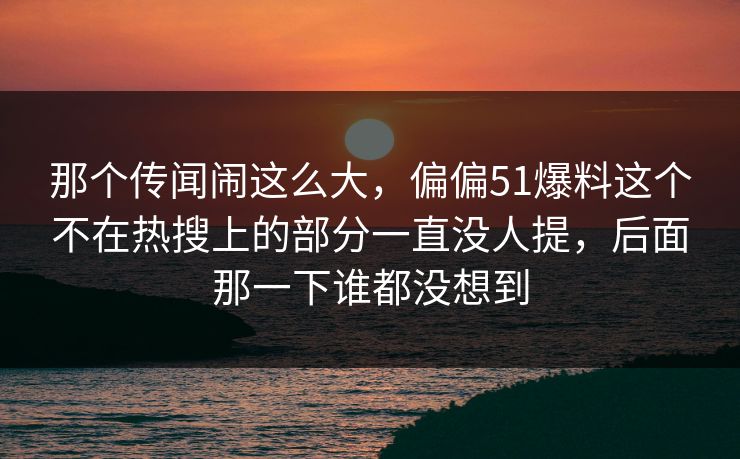 那个传闻闹这么大,偏偏51爆料这个不在热搜上的部分一直没人提,后面那一下谁都没想到 那个传闻闹这么大,偏偏51爆料这个不在热搜上的部分一直没人提,后面那一下谁都没想到