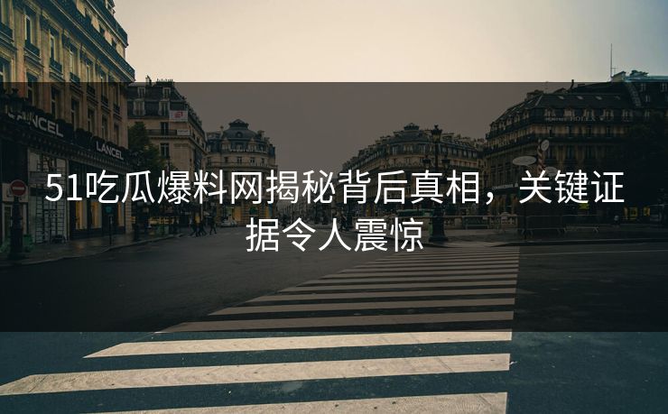 51吃瓜爆料网揭秘背后真相，关键证据令人震惊